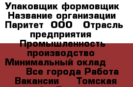 Упаковщик-формовщик › Название организации ­ Паритет, ООО › Отрасль предприятия ­ Промышленность, производство › Минимальный оклад ­ 22 400 - Все города Работа » Вакансии   . Томская обл.,Томск г.